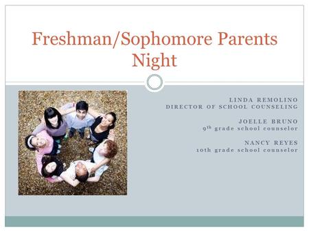 LINDA REMOLINO DIRECTOR OF SCHOOL COUNSELING JOELLE BRUNO 9 th grade school counselor NANCY REYES 10th grade school counselor Freshman/Sophomore Parents.