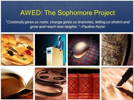 AWED: The Sophomore Project “ Continuity gives us roots; change gives us branches, letting us stretch and grow and reach new heights.” –Pauline Kezer.