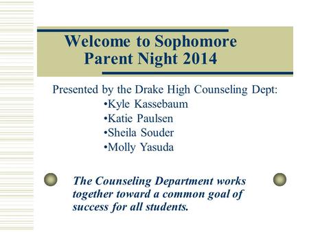 Welcome to Sophomore Parent Night 2014 The Counseling Department works together toward a common goal of success for all students. Presented by the Drake.