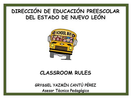 DIRECCIÓN DE EDUCACIÓN PREESCOLAR DEL ESTADO DE NUEVO LEÓN CLASSROOM RULES GRYSSEL YAZMÍN CANTÚ PÉREZ Asesor Técnico Pedagógico.