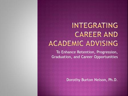 To Enhance Retention, Progression, Graduation, and Career Opportunities Dorothy Burton Nelson, Ph.D.