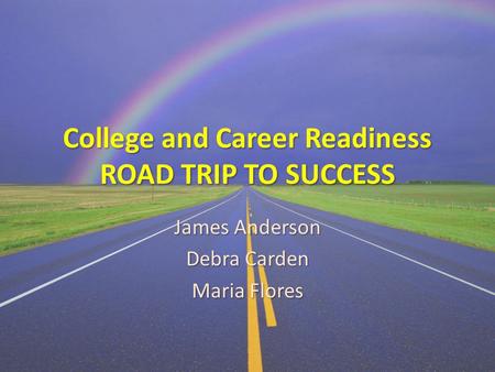 College and Career Readiness ROAD TRIP TO SUCCESS James Anderson Debra Carden Maria Flores.