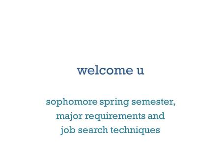 Welcome u sophomore spring semester, major requirements and job search techniques.