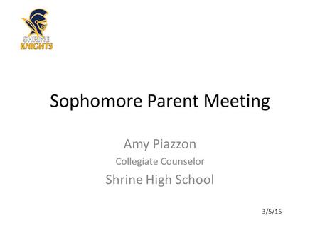 Sophomore Parent Meeting Amy Piazzon Collegiate Counselor Shrine High School 3/5/15.