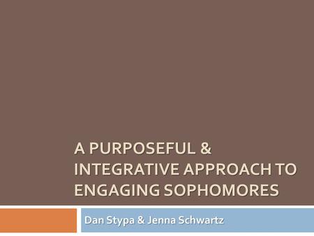 A PURPOSEFUL & INTEGRATIVE APPROACH TO ENGAGING SOPHOMORES Dan Stypa & Jenna Schwartz.