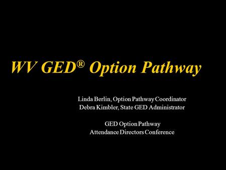 WV GED ® Option Pathway Linda Berlin, Option Pathway Coordinator Debra Kimbler, State GED Administrator GED Option Pathway Attendance Directors Conference.