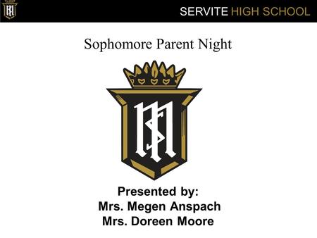 Sophomore Parent Night Presented by: Mrs. Megen Anspach Mrs. Doreen Moore SERVITE HIGH SCHOOL.