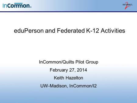 EduPerson and Federated K-12 Activities InCommon/Quilts Pilot Group February 27, 2014 Keith Hazelton UW-Madison, InCommon/I2.