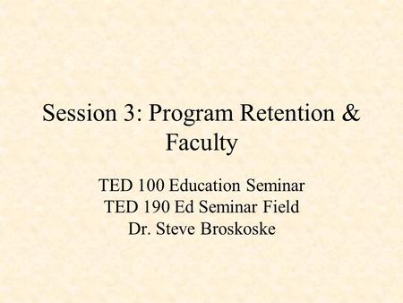 Session 3: Program Retention & Faculty TED 100 Education Seminar TED 190 Ed Seminar Field Dr. Steve Broskoske.