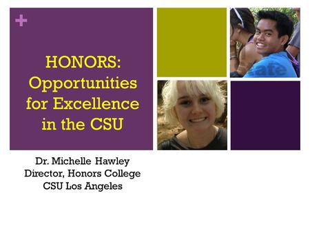 + HONORS: Opportunities for Excellence in the CSU Dr. Michelle Hawley Director, Honors College CSU Los Angeles.