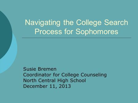 Navigating the College Search Process for Sophomores Susie Bremen Coordinator for College Counseling North Central High School December 11, 2013.