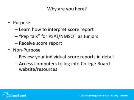 Understanding Your PSAT/NMSQT Results Why are you here? Purpose – Learn how to interpret score report – “Pep talk” for PSAT/NMSQT as Juniors – Receive.