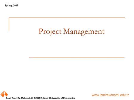 Www.izmirekonomi.edu.tr Asst. Prof. Dr. Mahmut Ali GÖKÇE, Izmir University of Economics Spring, 2007 Project Management.