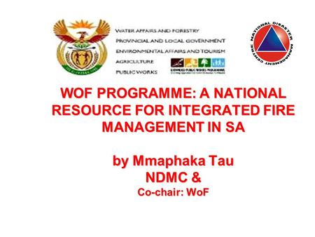 WOF PROGRAMME: A NATIONAL RESOURCE FOR INTEGRATED FIRE MANAGEMENT IN SA by Mmaphaka Tau NDMC & Co-chair: WoF.