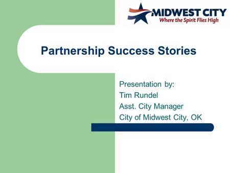 Partnership Success Stories Presentation by: Tim Rundel Asst. City Manager City of Midwest City, OK.