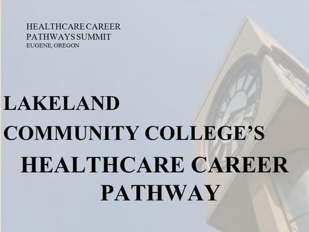 HEALTHCARE CAREER PATHWAYS SUMMIT EUGENE, OREGON LAKELAND COMMUNITY COLLEGE’S HEALTHCARE CAREER PATHWAY.