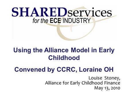 Using the Alliance Model in Early Childhood Convened by CCRC, Loraine OH Louise Stoney, Alliance for Early Childhood Finance May 13, 2010.