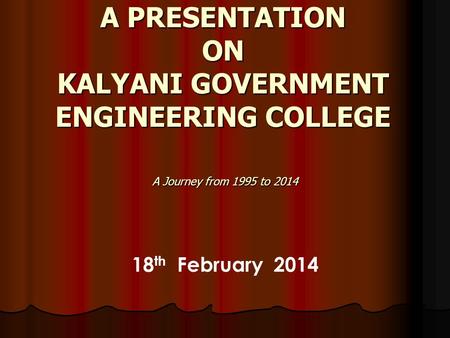 A PRESENTATION ON KALYANI GOVERNMENT ENGINEERING COLLEGE A Journey from 1995 to 2014 18 th February 2014.