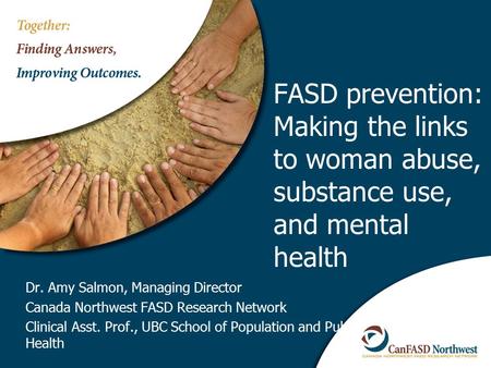 FASD prevention: Making the links to woman abuse, substance use, and mental health Dr. Amy Salmon, Managing Director Canada Northwest FASD Research Network.