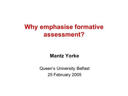 Why emphasise formative assessment? Mantz Yorke Queen’s University Belfast 25 February 2005.