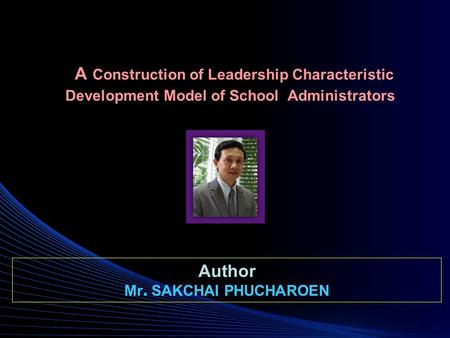 A Construction of Leadership Characteristic Development Model of School Administrators Author Mr. SAKCHAI PHUCHAROEN.