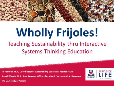 Wholly Frijoles! Teaching Sustainability thru Interactive Systems Thinking Education Jill Ramirez, M.A., Coordinator of Sustainability Education, Residence.