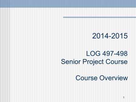 1 2014-2015 LOG 497-498 Senior Project Course Course Overview.