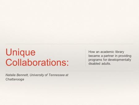 Natalie Bennett, University of Tennessee at Chattanooga Unique Collaborations: How an academic library became a partner in providing programs for developmentally.