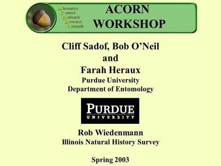 ACORN WORKSHOP Cliff Sadof, Bob O’Neil and Farah Heraux Purdue University Department of Entomology Rob Wiedenmann Illinois Natural History Survey Spring.