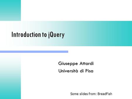 Introduction to jQuery Giuseppe Attardi Università di Pisa Some slides from: BreadFish.