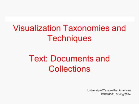 Visualization Taxonomies and Techniques Text: Documents and Collections University of Texas – Pan American CSCI 6361, Spring 2014.