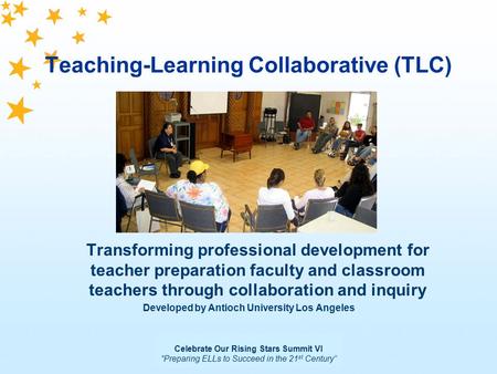 Celebrate Our Rising Stars Summit VI “Preparing ELLs to Succeed in the 21 st Century” Teaching-Learning Collaborative (TLC) Transforming professional development.