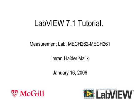 LabVIEW 7.1 Tutorial. Measurement Lab. MECH262-MECH261 Imran Haider Malik January 16, 2006.