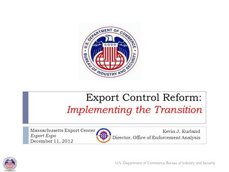 U.S.. Department of Commerce, Bureau of Industry and Security Export Control Reform: Implementing the Transition Kevin J. Kurland Director, Office of Enforcement.