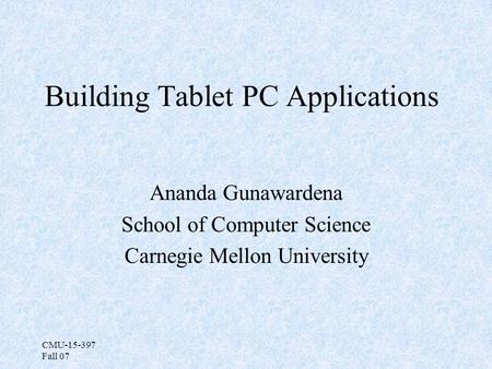 CMU-15-397 Fall 07 Building Tablet PC Applications Ananda Gunawardena School of Computer Science Carnegie Mellon University.