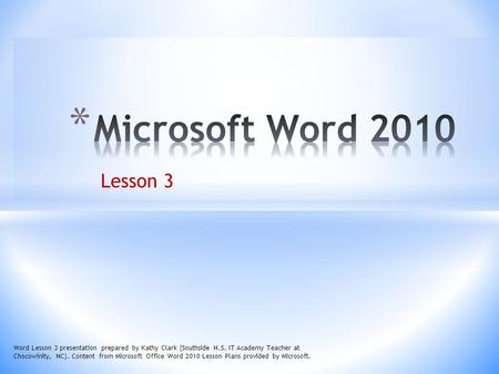 Microsoft Word 2010 Lesson 3 Word Lesson 3 presentation prepared by Kathy Clark (Southside H.S. IT Academy Teacher at Chocowinity, NC). Content from Microsoft.