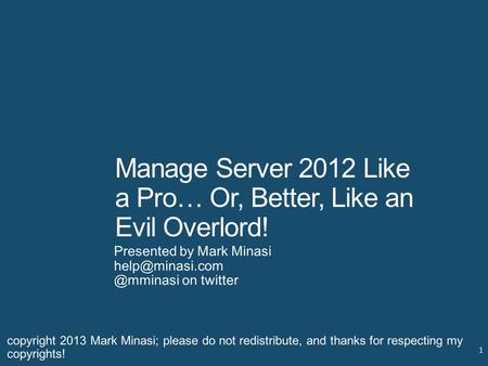 Manage Server 2012 Like a Pro… Or, Better, Like an Evil Overlord! Presented by Mark on twitter 1 copyright 2013 Mark Minasi;