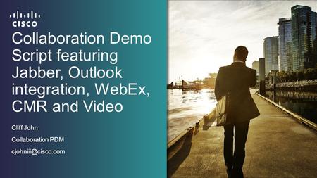Collaboration Demo Script featuring Jabber, Outlook integration, WebEx, CMR and Video Cliff John Collaboration PDM cjohniii@cisco.com.