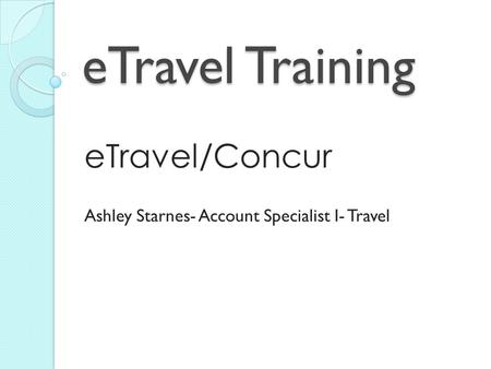 ETravel Training eTravel/Concur Ashley Starnes- Account Specialist I- Travel.