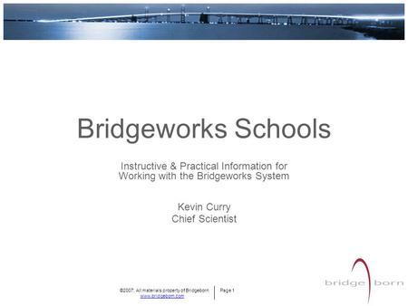 ©2007; All materials property of Bridgeborn Page 1 www.bridgeborn.com Bridgeworks Schools Kevin Curry Chief Scientist Instructive & Practical Information.