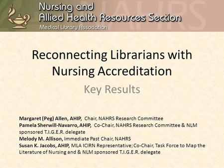 Reconnecting Librarians with Nursing Accreditation Key Results Margaret (Peg) Allen, AHIP, Chair, NAHRS Research Committee Pamela Sherwill-Navarro, AHIP,