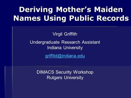 Deriving Mother’s Maiden Names Using Public Records Virgil Griffith Undergraduate Research Assistant Indiana University DIMACS Security.