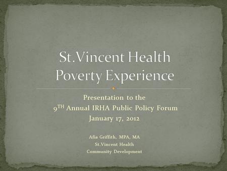 Presentation to the 9 TH Annual IRHA Public Policy Forum January 17, 2012 Afia Griffith, MPA, MA St.Vincent Health Community Development.