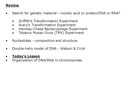 Review Search for genetic material---nucleic acid or protein/DNA or RNA? Griffith’s Transformation Experiment Avery’s Transformation Experiment Hershey-Chase.