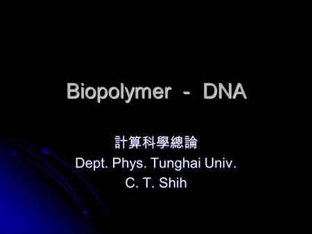 Biopolymer － DNA 計算科學總論 Dept. Phys. Tunghai Univ. C. T. Shih.