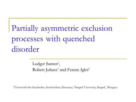 Partially asymmetric exclusion processes with quenched disorder Ludger Santen 1, Robert Juhasz 1 and Ferenc Igloi 2 1 Universität des Saarlandes, Saarbrücken,