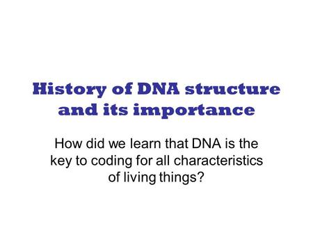 History of DNA structure and its importance How did we learn that DNA is the key to coding for all characteristics of living things?