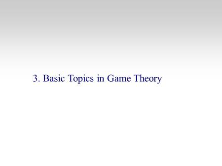 3. Basic Topics in Game Theory. Strategic Behavior in Business and Econ Outline 3.1 What is a Game ? 3.1.1 The elements of a Game 3.1.2 The Rules of the.