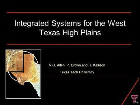 Integrated Systems for the West Texas High Plains V.G. Allen, P. Brown and R. Kellison Texas Tech University ®