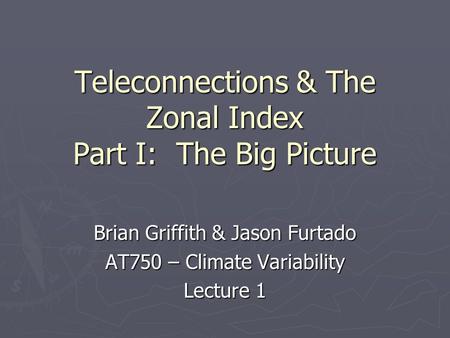 Teleconnections & The Zonal Index Part I: The Big Picture Brian Griffith & Jason Furtado AT750 – Climate Variability Lecture 1.